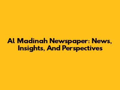 Al Madinah Newspaper: News, Insights, And Perspectives