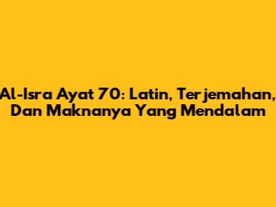 Al-Isra Ayat 70: Latin, Terjemahan, Dan Maknanya Yang Mendalam