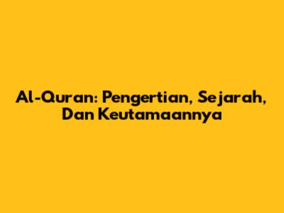 Al-Quran: Pengertian, Sejarah, Dan Keutamaannya