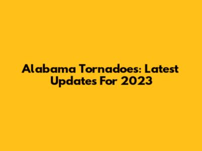Alabama Tornadoes: Latest Updates For 2023
