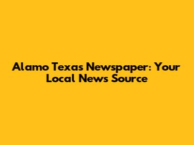 Alamo Texas Newspaper: Your Local News Source