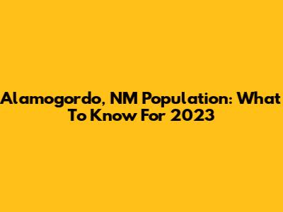 Alamogordo, NM Population: What To Know For 2023