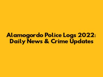 Alamogordo Police Logs 2022: Daily News & Crime Updates