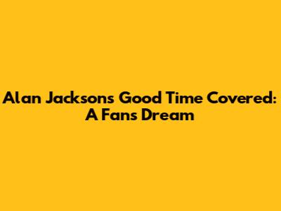 Alan Jackson's 'Good Time' Covered: A Fan's Dream