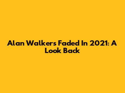 Alan Walker's Faded In 2021: A Look Back