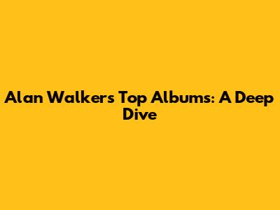 Alan Walker's Top Albums: A Deep Dive