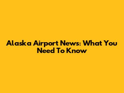 Alaska Airport News: What You Need To Know