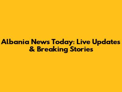 Albania News Today: Live Updates & Breaking Stories