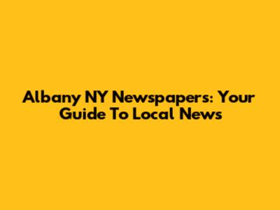 Albany NY Newspapers: Your Guide To Local News