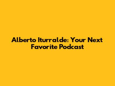 Alberto Iturralde: Your Next Favorite Podcast
