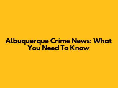 Albuquerque Crime News: What You Need To Know