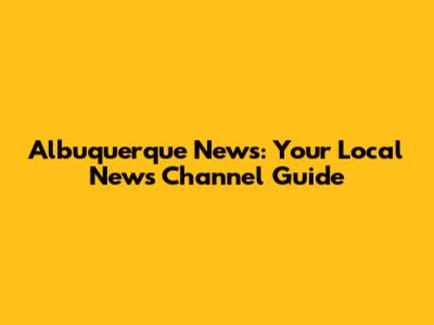 Albuquerque News: Your Local News Channel Guide