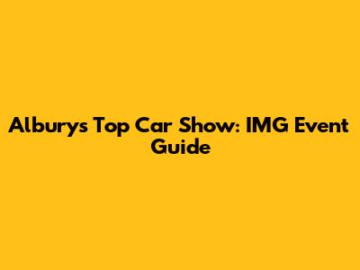 Albury's Top Car Show: IMG Event Guide