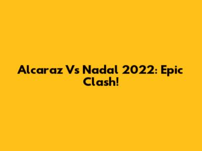 Alcaraz Vs Nadal 2022: Epic Clash!