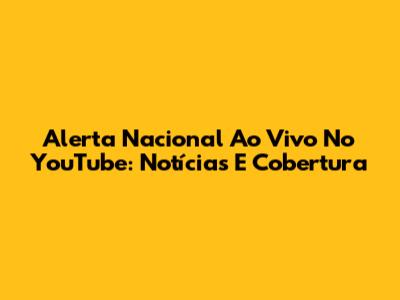 Alerta Nacional Ao Vivo No YouTube: Notícias E Cobertura