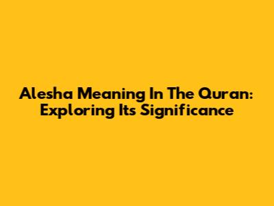 Alesha Meaning In The Quran: Exploring Its Significance
