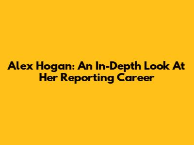 Alex Hogan: An In-Depth Look At Her Reporting Career