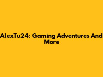 AlexTu24: Gaming Adventures And More