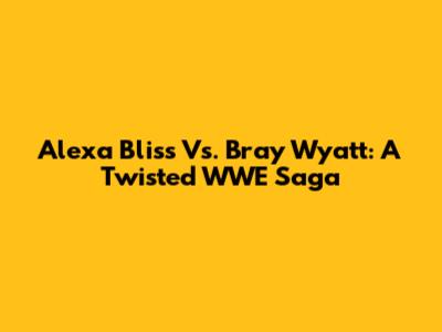 Alexa Bliss Vs. Bray Wyatt: A Twisted WWE Saga