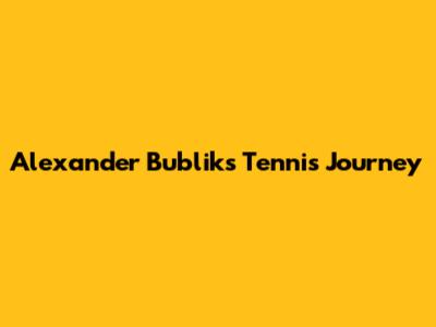 Alexander Bublik's Tennis Journey