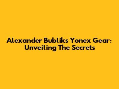 Alexander Bublik's Yonex Gear: Unveiling The Secrets
