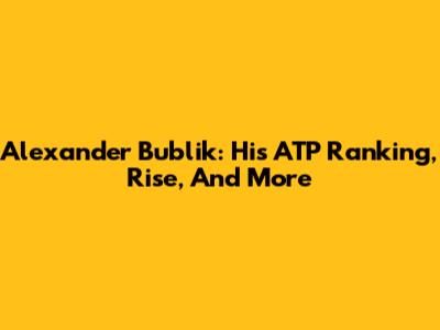 Alexander Bublik: His ATP Ranking, Rise, And More