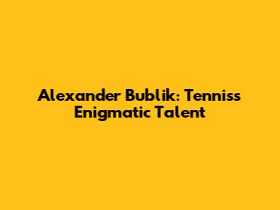 Alexander Bublik: Tennis's Enigmatic Talent