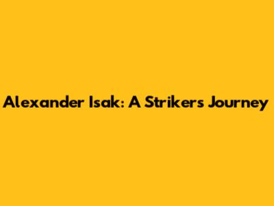 Alexander Isak: A Striker's Journey