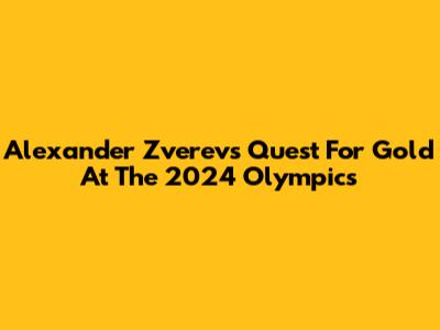 Alexander Zverev's Quest For Gold At The 2024 Olympics