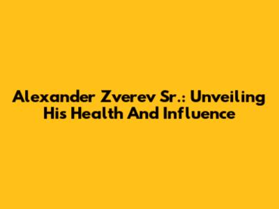 Alexander Zverev Sr.: Unveiling His Health And Influence