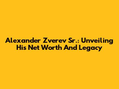 Alexander Zverev Sr.: Unveiling His Net Worth And Legacy