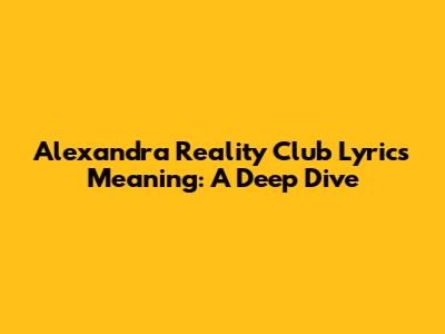 Alexandra Reality Club Lyrics Meaning: A Deep Dive