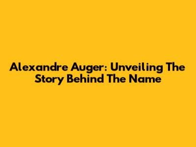 Alexandre Auger: Unveiling The Story Behind The Name
