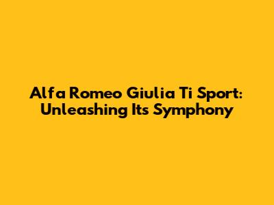 Alfa Romeo Giulia Ti Sport: Unleashing Its Symphony