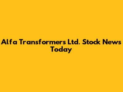 Alfa Transformers Ltd. Stock News Today