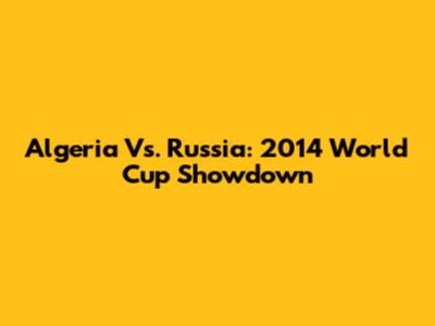 Algeria Vs. Russia: 2014 World Cup Showdown