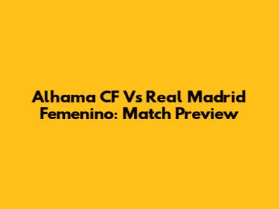 Alhama CF Vs Real Madrid Femenino: Match Preview