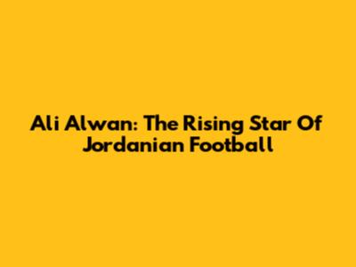 Ali Alwan: The Rising Star Of Jordanian Football