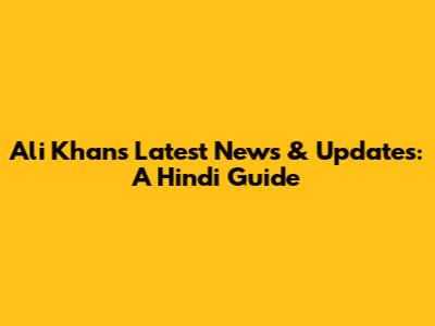 Ali Khan's Latest News & Updates: A Hindi Guide