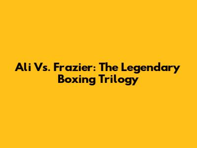 Ali Vs. Frazier: The Legendary Boxing Trilogy