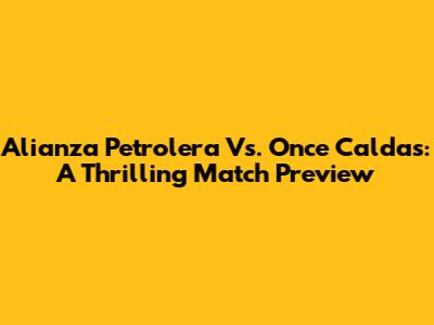 Alianza Petrolera Vs. Once Caldas: A Thrilling Match Preview