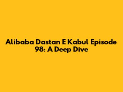 Alibaba Dastan E Kabul Episode 98: A Deep Dive