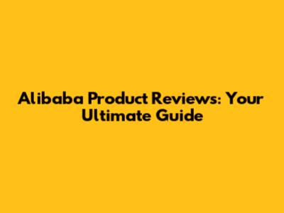 Alibaba Product Reviews: Your Ultimate Guide