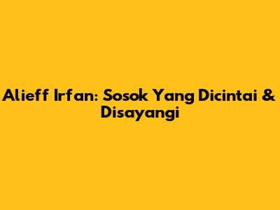 Alieff Irfan: Sosok Yang Dicintai & Disayangi