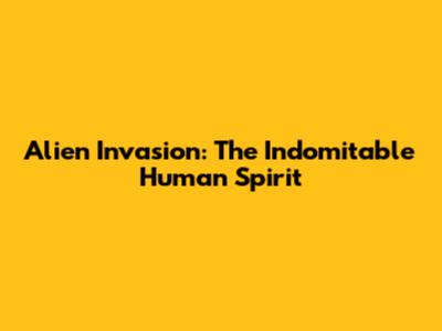 Alien Invasion: The Indomitable Human Spirit