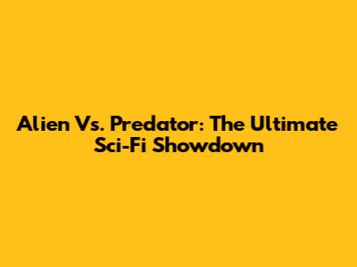 Alien Vs. Predator: The Ultimate Sci-Fi Showdown