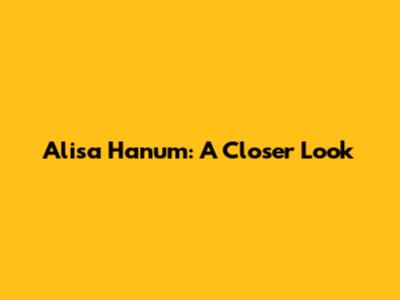 Alisa Hanum: A Closer Look