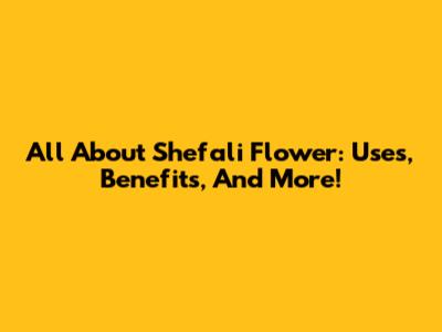 All About Shefali Flower: Uses, Benefits, And More!