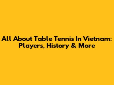 All About Table Tennis In Vietnam: Players, History & More