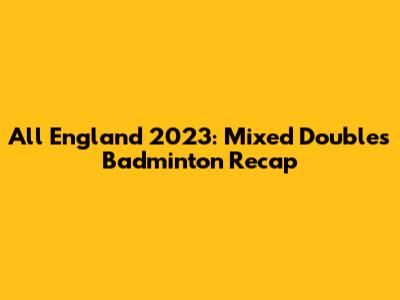 All England 2023: Mixed Doubles Badminton Recap